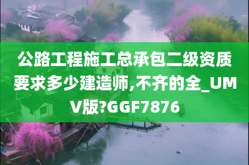 公路工程施工总承包二级资质要求多少建造师,不齐的全_UMV版?GGF7876