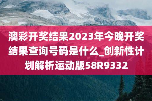 澳彩开奖结果2023年今晚开奖结果查询号码是什么_创新性计划解析运动版58R9332