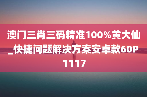 澳门三肖三码精准100%黄大仙_快捷问题解决方案安卓款60P1117