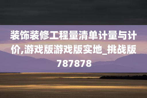 装饰装修工程量清单计量与计价,游戏版游戏版实地_挑战版787878