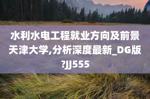 水利水电工程就业方向及前景天津大学,分析深度最新_DG版?JJ555