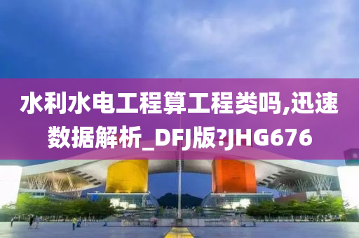 水利水电工程算工程类吗,迅速数据解析_DFJ版?JHG676