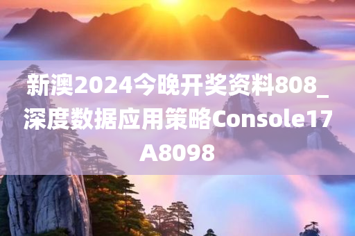 新澳2024今晚开奖资料808_深度数据应用策略Console17A8098