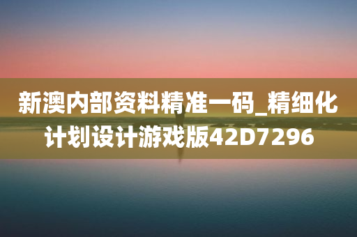 新澳内部资料精准一码_精细化计划设计游戏版42D7296