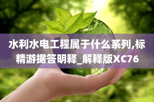 水利水电工程属于什么系列,标精游据答明释_解释版XC76