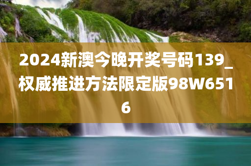 2024新澳今晚开奖号码139_权威推进方法限定版98W6516