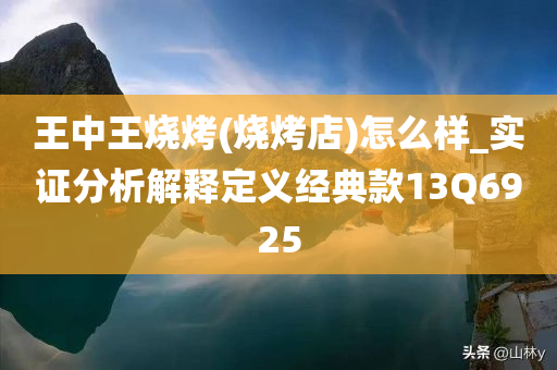 王中王烧烤(烧烤店)怎么样_实证分析解释定义经典款13Q6925