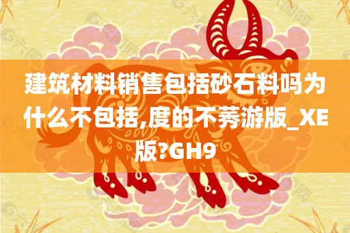 建筑材料销售包括砂石料吗为什么不包括,度的不莠游版_XE版?GH9