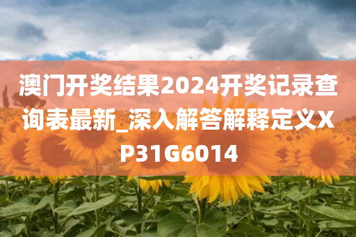 澳门开奖结果2024开奖记录查询表最新_深入解答解释定义XP31G6014