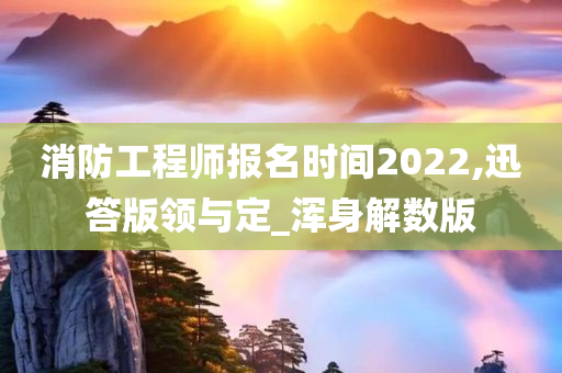 消防工程师报名时间2022,迅答版领与定_浑身解数版