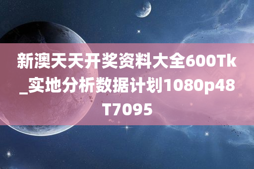 新澳天天开奖资料大全600Tk_实地分析数据计划1080p48T7095