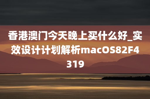 香港澳门今天晚上买什么好_实效设计计划解析macOS82F4319