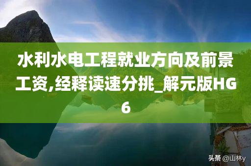 水利水电工程就业方向及前景工资,经释读速分挑_解元版HG6