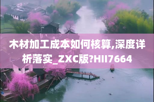 木材加工成本如何核算,深度详析落实_ZXC版?HII7664