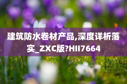 建筑防水卷材产品,深度详析落实_ZXC版?HII7664