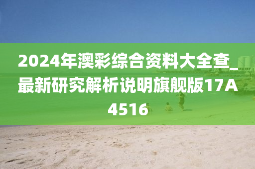 2024年澳彩综合资料大全查_最新研究解析说明旗舰版17A4516