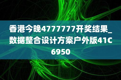 香港今晚4777777开奖结果_数据整合设计方案户外版41C6950