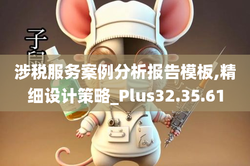 涉税服务案例分析报告模板,精细设计策略_Plus32.35.61