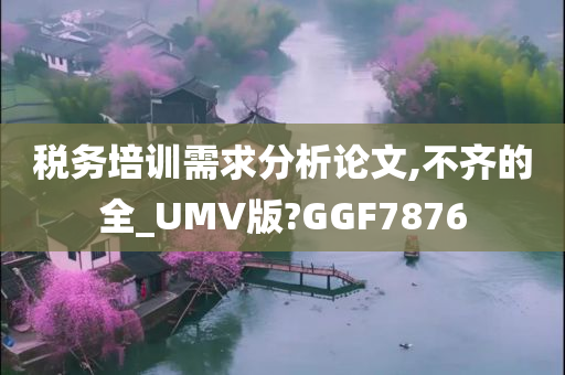 税务培训需求分析论文,不齐的全_UMV版?GGF7876