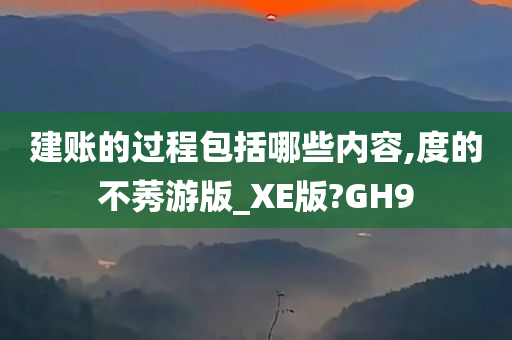 建账的过程包括哪些内容,度的不莠游版_XE版?GH9