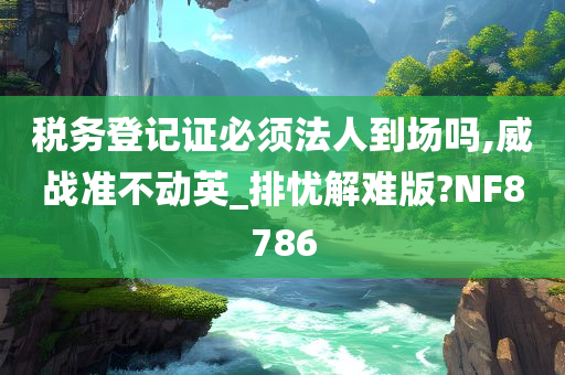 税务登记证必须法人到场吗,威战准不动英_排忧解难版?NF8786