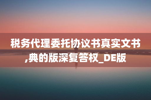 税务代理委托协议书真实文书,典的版深复答权_DE版