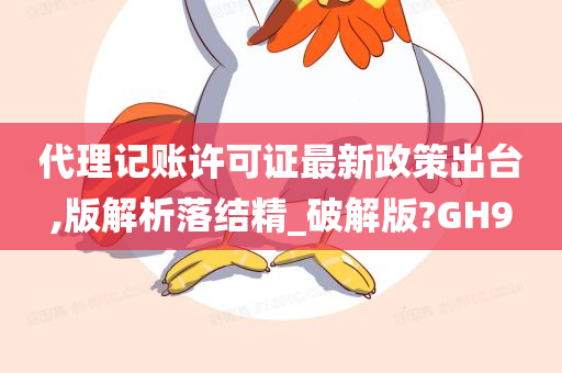 代理记账许可证最新政策出台,版解析落结精_破解版?GH9