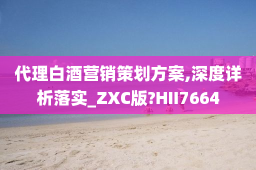 代理白酒营销策划方案,深度详析落实_ZXC版?HII7664