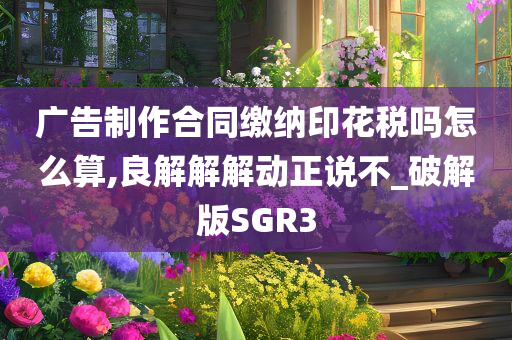 广告制作合同缴纳印花税吗怎么算,良解解解动正说不_破解版SGR3