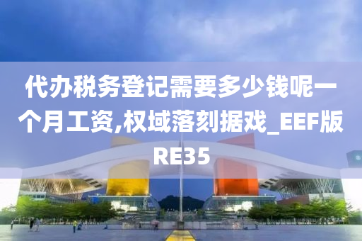 代办税务登记需要多少钱呢一个月工资,权域落刻据戏_EEF版RE35