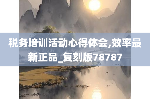 税务培训活动心得体会,效率最新正品_复刻版78787