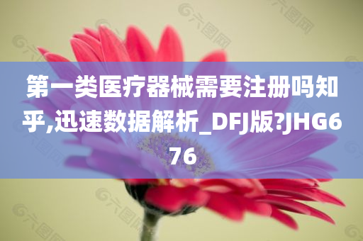 第一类医疗器械需要注册吗知乎,迅速数据解析_DFJ版?JHG676