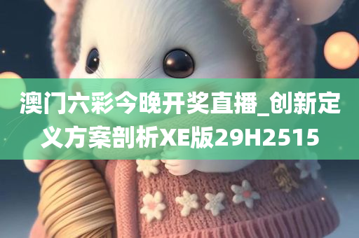 澳门六彩今晚开奖直播_创新定义方案剖析XE版29H2515